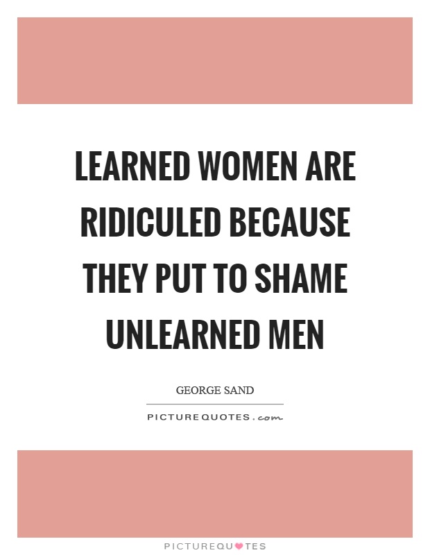 Learned women are ridiculed because they put to shame unlearned men Picture Quote #1