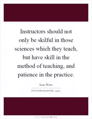 Instructors should not only be skilful in those sciences which they teach, but have skill in the method of teaching, and patience in the practice Picture Quote #1