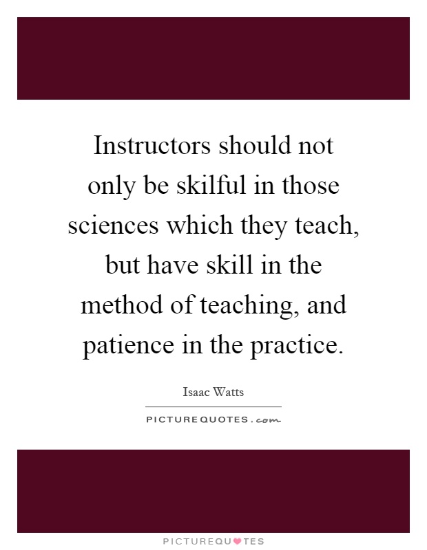 Instructors should not only be skilful in those sciences which they teach, but have skill in the method of teaching, and patience in the practice Picture Quote #1