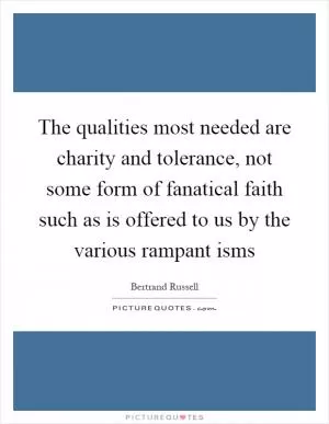 The qualities most needed are charity and tolerance, not some form of fanatical faith such as is offered to us by the various rampant isms Picture Quote #1