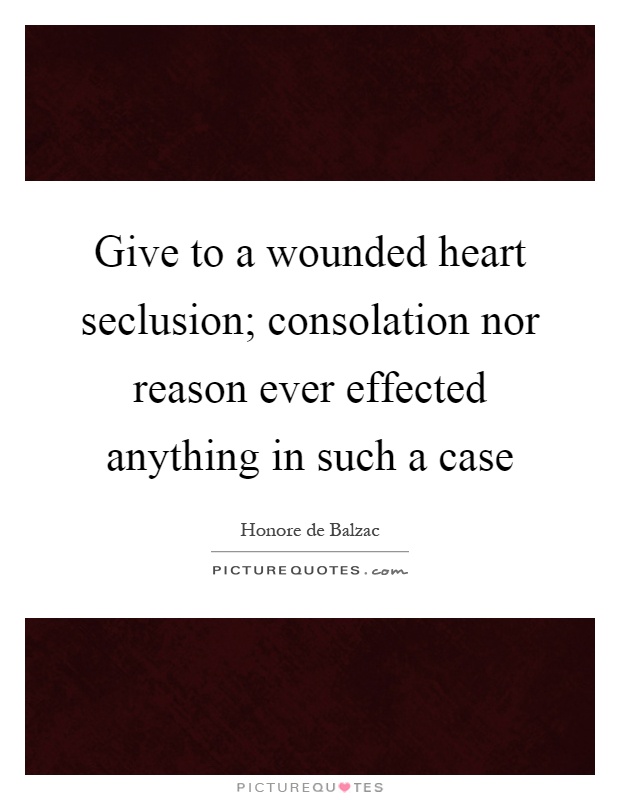 Give to a wounded heart seclusion; consolation nor reason ever effected anything in such a case Picture Quote #1
