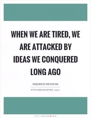 When we are tired, we are attacked by ideas we conquered long ago Picture Quote #1