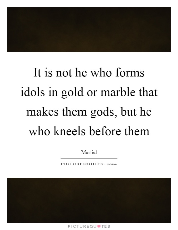 It is not he who forms idols in gold or marble that makes them gods, but he who kneels before them Picture Quote #1
