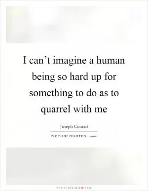 I can’t imagine a human being so hard up for something to do as to quarrel with me Picture Quote #1