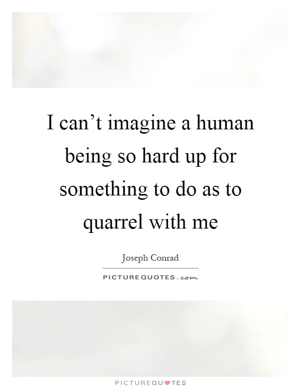 I can't imagine a human being so hard up for something to do as to quarrel with me Picture Quote #1