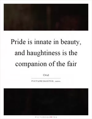 Pride is innate in beauty, and haughtiness is the companion of the fair Picture Quote #1