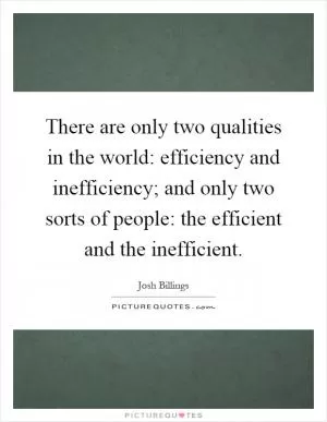 There are only two qualities in the world: efficiency and inefficiency; and only two sorts of people: the efficient and the inefficient Picture Quote #1