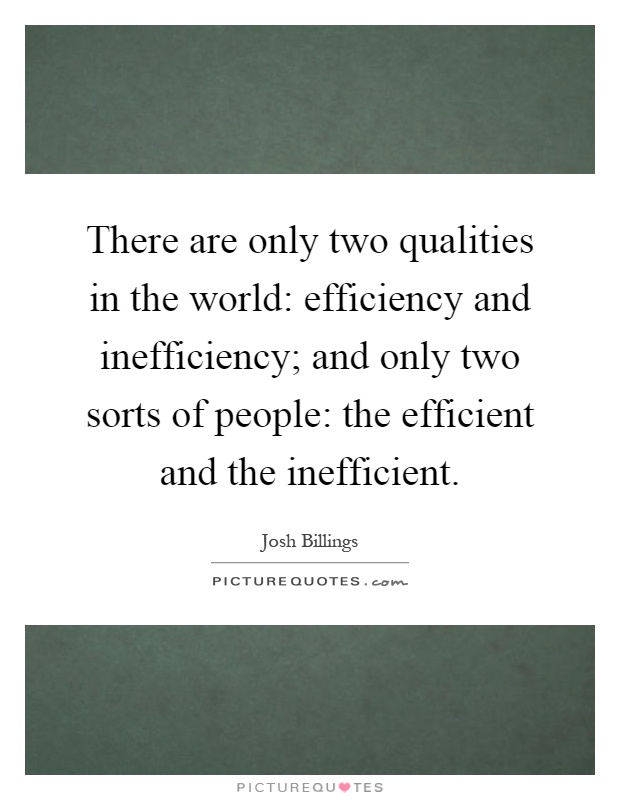 There are only two qualities in the world: efficiency and inefficiency; and only two sorts of people: the efficient and the inefficient Picture Quote #1