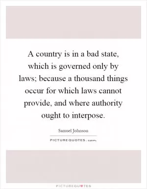 A country is in a bad state, which is governed only by laws; because a thousand things occur for which laws cannot provide, and where authority ought to interpose Picture Quote #1