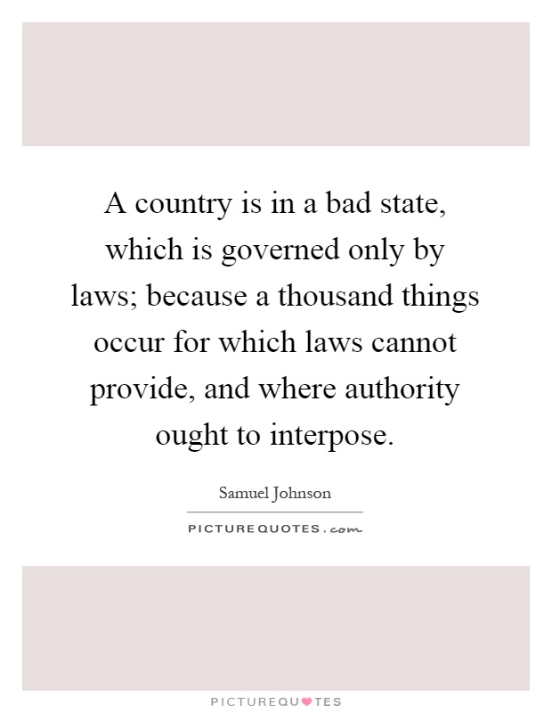 A country is in a bad state, which is governed only by laws; because a thousand things occur for which laws cannot provide, and where authority ought to interpose Picture Quote #1