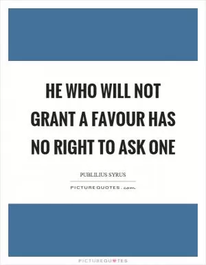 He who will not grant a favour has no right to ask one Picture Quote #1