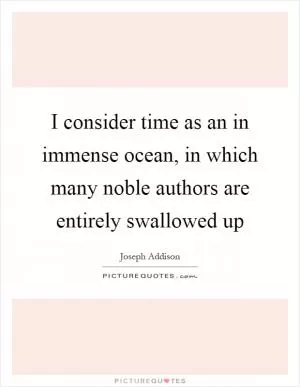 I consider time as an in immense ocean, in which many noble authors are entirely swallowed up Picture Quote #1