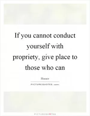 If you cannot conduct yourself with propriety, give place to those who can Picture Quote #1