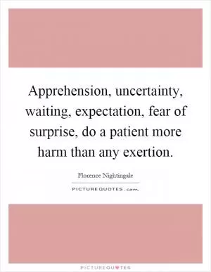 Apprehension, uncertainty, waiting, expectation, fear of surprise, do a patient more harm than any exertion Picture Quote #1