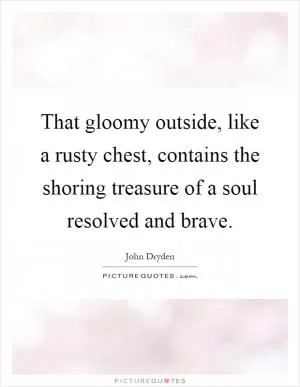 That gloomy outside, like a rusty chest, contains the shoring treasure of a soul resolved and brave Picture Quote #1