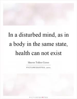 In a disturbed mind, as in a body in the same state, health can not exist Picture Quote #1