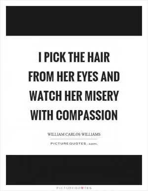 I pick the hair from her eyes and watch her misery with compassion Picture Quote #1