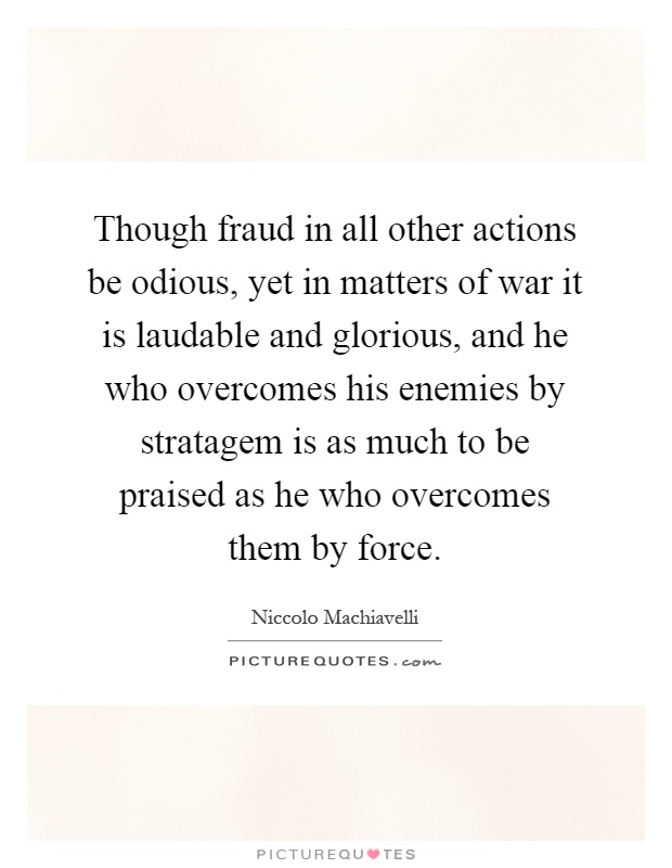 Though fraud in all other actions be odious, yet in matters of war it is laudable and glorious, and he who overcomes his enemies by stratagem is as much to be praised as he who overcomes them by force Picture Quote #1