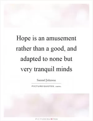 Hope is an amusement rather than a good, and adapted to none but very tranquil minds Picture Quote #1