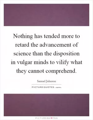 Nothing has tended more to retard the advancement of science than the disposition in vulgar minds to vilify what they cannot comprehend Picture Quote #1