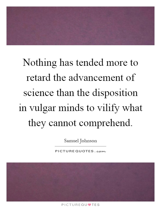 Nothing has tended more to retard the advancement of science than the disposition in vulgar minds to vilify what they cannot comprehend Picture Quote #1
