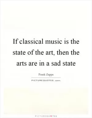 If classical music is the state of the art, then the arts are in a sad state Picture Quote #1