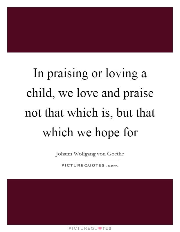 In praising or loving a child, we love and praise not that which is, but that which we hope for Picture Quote #1