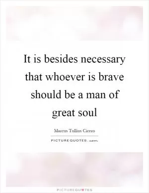 It is besides necessary that whoever is brave should be a man of great soul Picture Quote #1