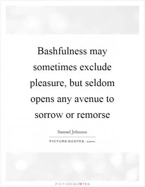 Bashfulness may sometimes exclude pleasure, but seldom opens any avenue to sorrow or remorse Picture Quote #1
