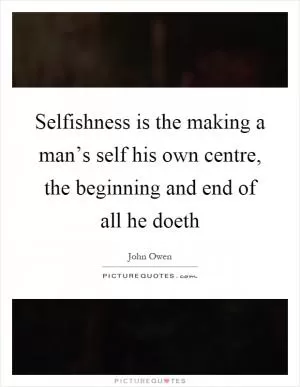 Selfishness is the making a man’s self his own centre, the beginning and end of all he doeth Picture Quote #1