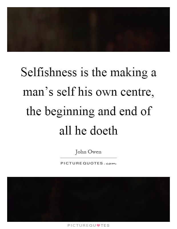 Selfishness is the making a man's self his own centre, the beginning and end of all he doeth Picture Quote #1