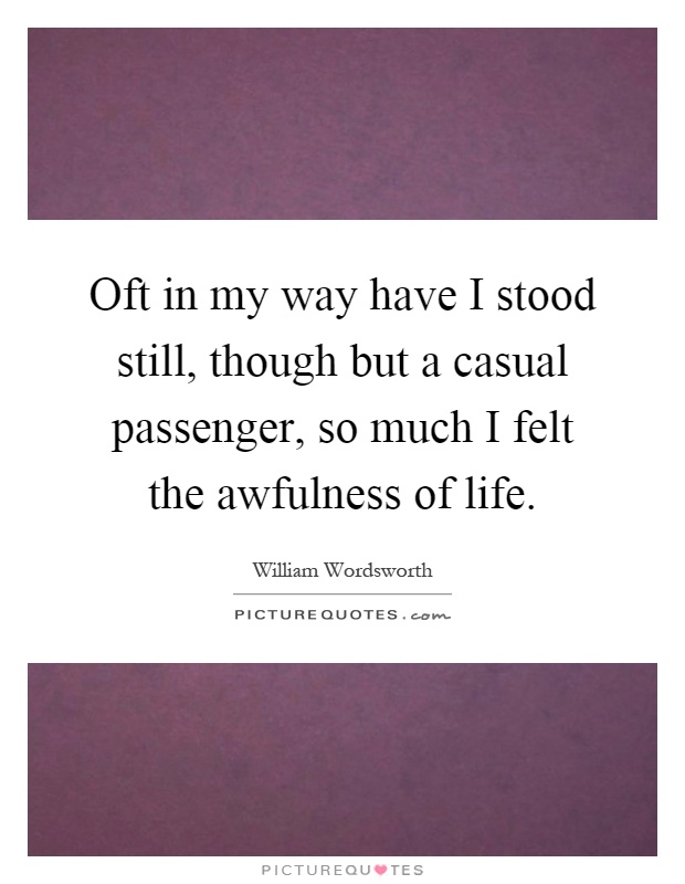 Oft in my way have I stood still, though but a casual passenger, so much I felt the awfulness of life Picture Quote #1