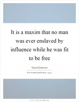It is a maxim that no man was ever enslaved by influence while he was fit to be free Picture Quote #1