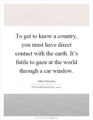 To get to know a country, you must have direct contact with the earth. It’s futile to gaze at the world through a car window Picture Quote #1