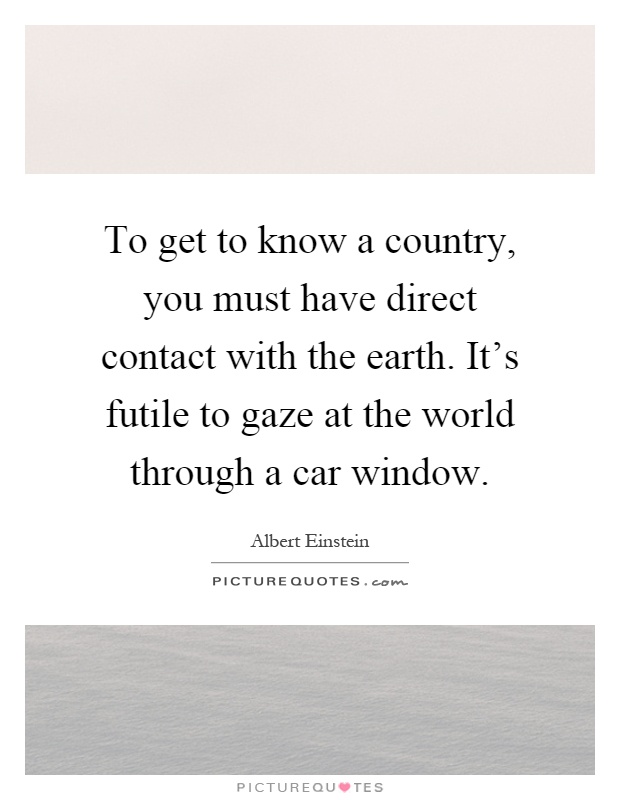 To get to know a country, you must have direct contact with the earth. It's futile to gaze at the world through a car window Picture Quote #1