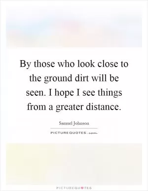 By those who look close to the ground dirt will be seen. I hope I see things from a greater distance Picture Quote #1