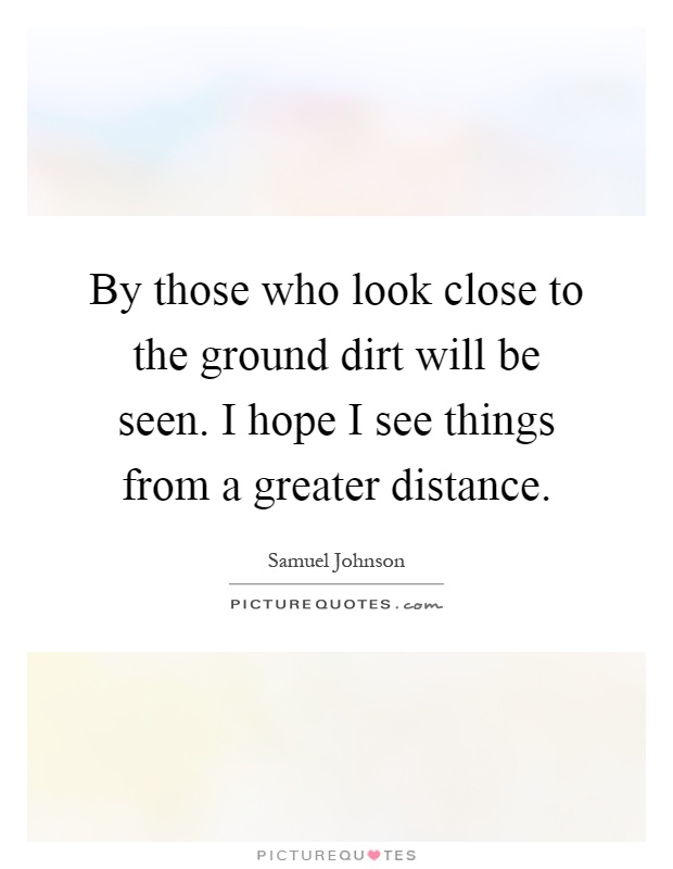 By those who look close to the ground dirt will be seen. I hope I see things from a greater distance Picture Quote #1