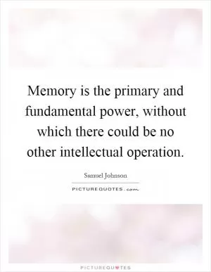 Memory is the primary and fundamental power, without which there could be no other intellectual operation Picture Quote #1