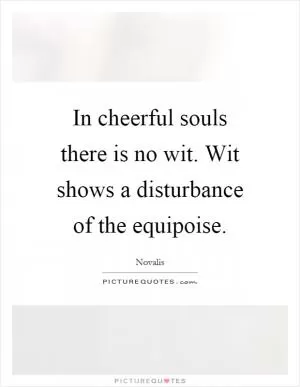 In cheerful souls there is no wit. Wit shows a disturbance of the equipoise Picture Quote #1