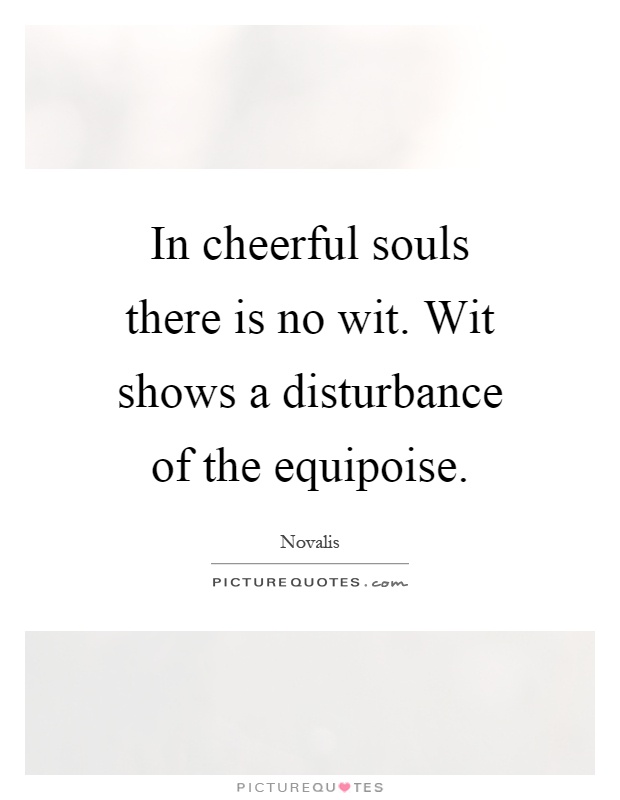 In cheerful souls there is no wit. Wit shows a disturbance of the equipoise Picture Quote #1