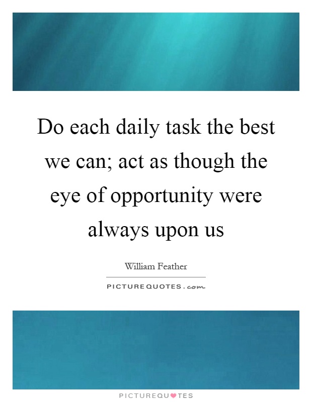 Do each daily task the best we can; act as though the eye of opportunity were always upon us Picture Quote #1