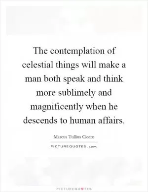 The contemplation of celestial things will make a man both speak and think more sublimely and magnificently when he descends to human affairs Picture Quote #1