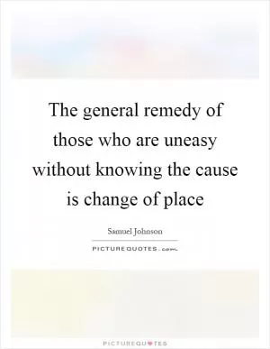 The general remedy of those who are uneasy without knowing the cause is change of place Picture Quote #1
