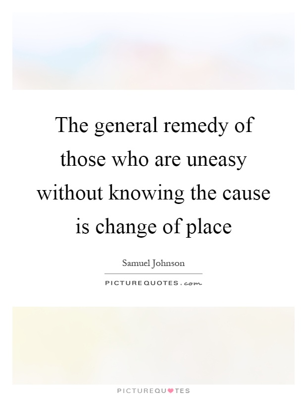 The general remedy of those who are uneasy without knowing the cause is change of place Picture Quote #1