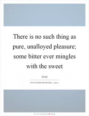 There is no such thing as pure, unalloyed pleasure; some bitter ever mingles with the sweet Picture Quote #1