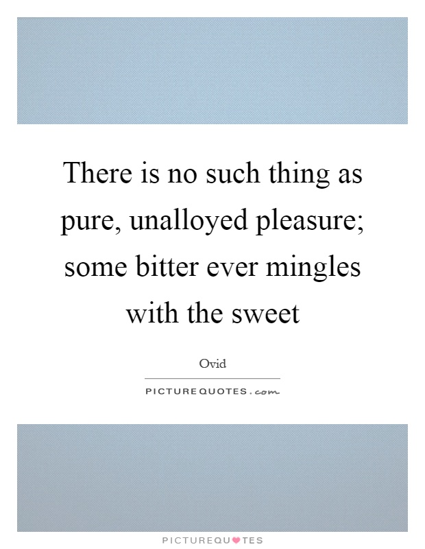 There is no such thing as pure, unalloyed pleasure; some bitter ever mingles with the sweet Picture Quote #1