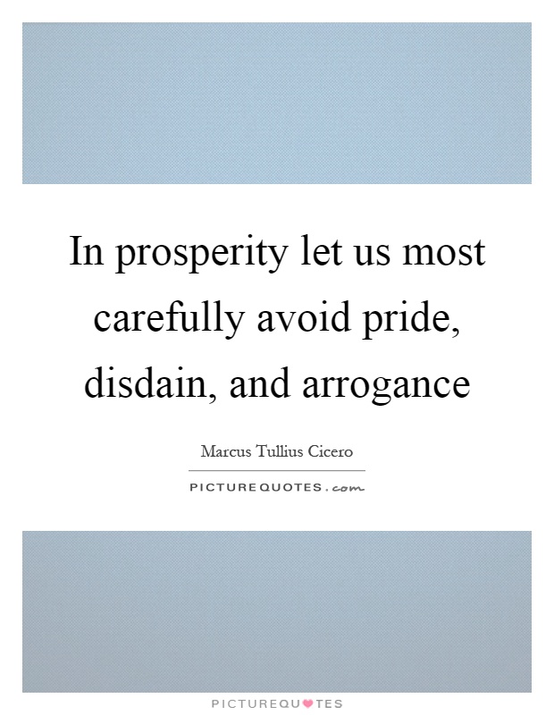In prosperity let us most carefully avoid pride, disdain, and arrogance Picture Quote #1