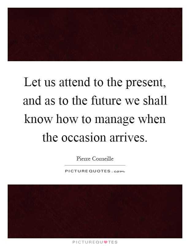 Let us attend to the present, and as to the future we shall know how to manage when the occasion arrives Picture Quote #1