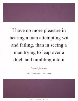 I have no more pleasure in hearing a man attempting wit and failing, than in seeing a man trying to leap over a ditch and tumbling into it Picture Quote #1