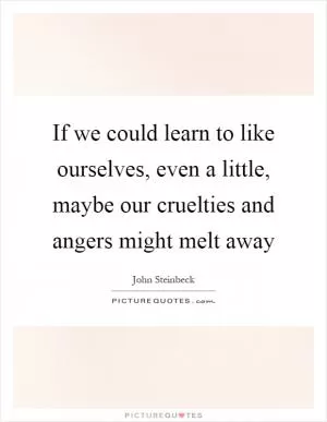 If we could learn to like ourselves, even a little, maybe our cruelties and angers might melt away Picture Quote #1